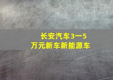 长安汽车3一5万元新车新能源车