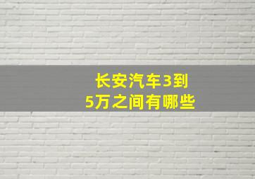 长安汽车3到5万之间有哪些