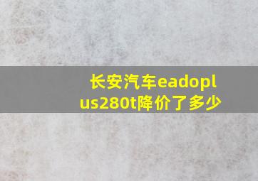 长安汽车eadoplus280t降价了多少