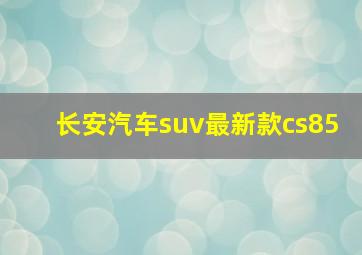 长安汽车suv最新款cs85