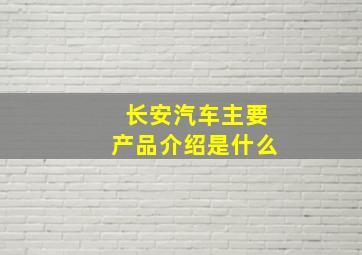 长安汽车主要产品介绍是什么