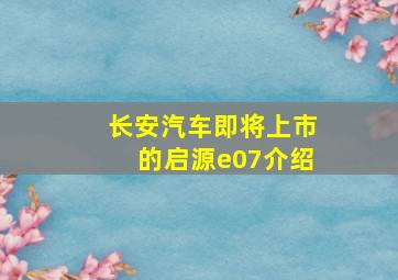 长安汽车即将上市的启源e07介绍