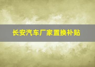 长安汽车厂家置换补贴