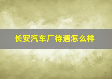 长安汽车厂待遇怎么样