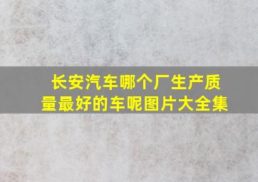 长安汽车哪个厂生产质量最好的车呢图片大全集