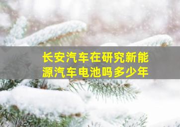 长安汽车在研究新能源汽车电池吗多少年