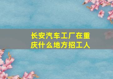 长安汽车工厂在重庆什么地方招工人