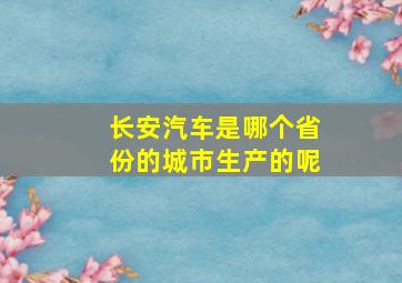 长安汽车是哪个省份的城市生产的呢