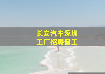 长安汽车深圳工厂招聘普工