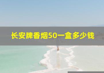 长安牌香烟50一盒多少钱