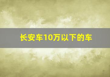 长安车10万以下的车