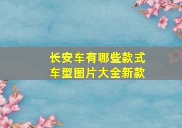 长安车有哪些款式车型图片大全新款