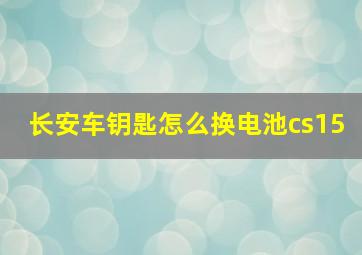 长安车钥匙怎么换电池cs15