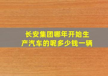 长安集团哪年开始生产汽车的呢多少钱一辆