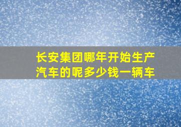 长安集团哪年开始生产汽车的呢多少钱一辆车