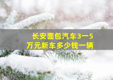 长安面包汽车3一5万元新车多少钱一辆