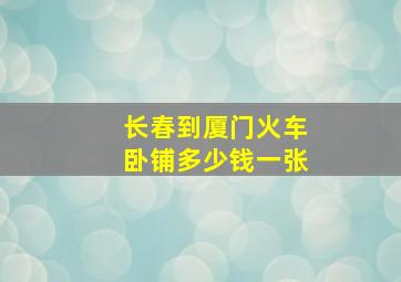 长春到厦门火车卧铺多少钱一张