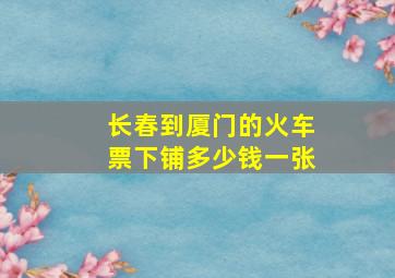 长春到厦门的火车票下铺多少钱一张