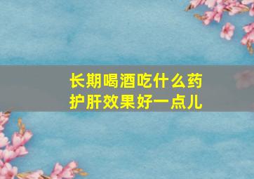 长期喝酒吃什么药护肝效果好一点儿