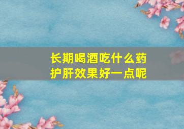 长期喝酒吃什么药护肝效果好一点呢