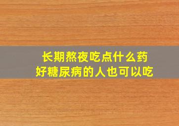 长期熬夜吃点什么药好糖尿病的人也可以吃