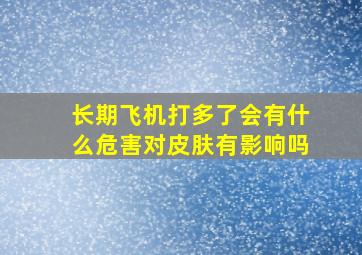 长期飞机打多了会有什么危害对皮肤有影响吗