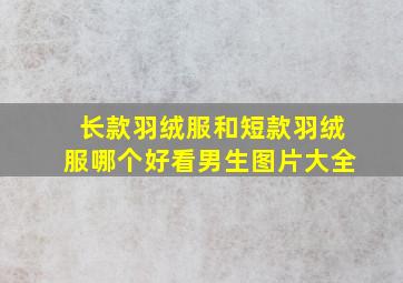 长款羽绒服和短款羽绒服哪个好看男生图片大全