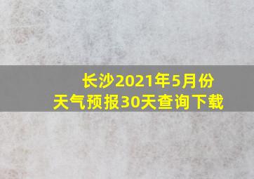 长沙2021年5月份天气预报30天查询下载