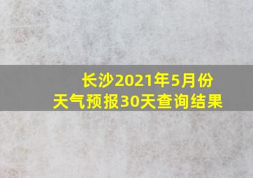 长沙2021年5月份天气预报30天查询结果