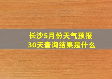 长沙5月份天气预报30天查询结果是什么