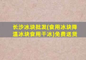 长沙冰块批发(食用冰块降温冰块食用干冰)免费送货