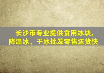 长沙市专业提供食用冰块,降温冰、干冰批发零售送货快