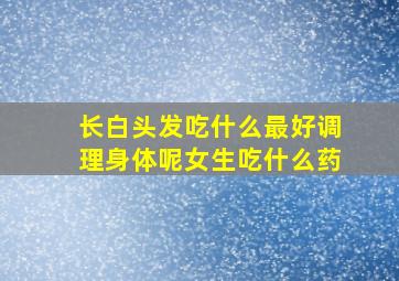 长白头发吃什么最好调理身体呢女生吃什么药