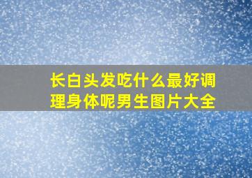 长白头发吃什么最好调理身体呢男生图片大全