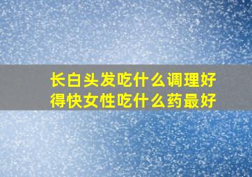 长白头发吃什么调理好得快女性吃什么药最好