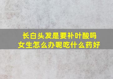 长白头发是要补叶酸吗女生怎么办呢吃什么药好