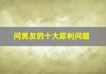 问男友的十大犀利问题