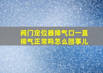 阀门定位器排气口一直排气正常吗怎么回事儿