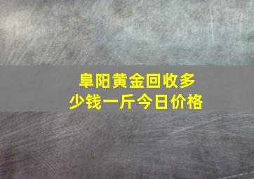 阜阳黄金回收多少钱一斤今日价格