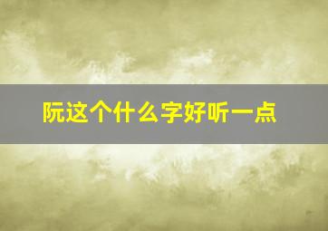 阮这个什么字好听一点