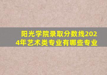 阳光学院录取分数线2024年艺术类专业有哪些专业