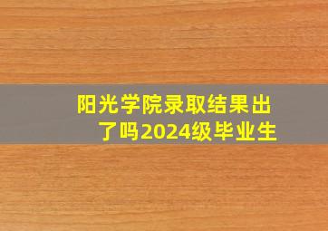 阳光学院录取结果出了吗2024级毕业生