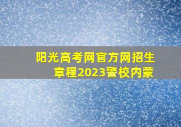 阳光高考网官方网招生章程2023警校内蒙