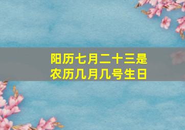 阳历七月二十三是农历几月几号生日