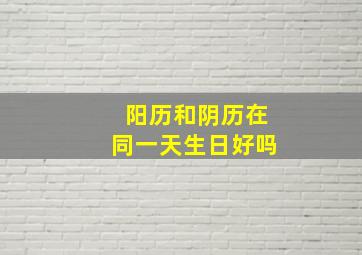 阳历和阴历在同一天生日好吗