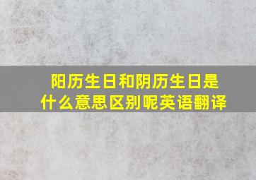 阳历生日和阴历生日是什么意思区别呢英语翻译