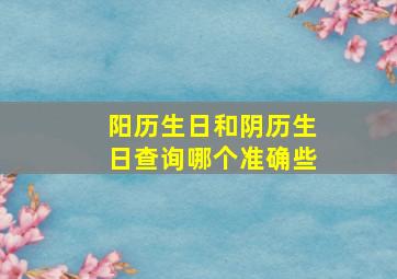 阳历生日和阴历生日查询哪个准确些