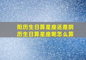 阳历生日算星座还是阴历生日算星座呢怎么算