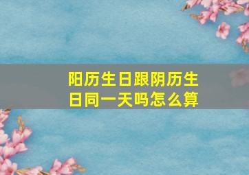 阳历生日跟阴历生日同一天吗怎么算