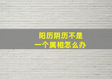 阳历阴历不是一个属相怎么办